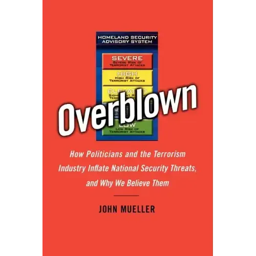 Overblown: How Politicians and the Terrorism Industry Inflate National Security Threats, and Why We Believe Them