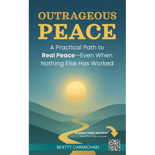 Outrageous Peace: A Practical Path to Real Peace -- Even When Nothing Else Has Worked