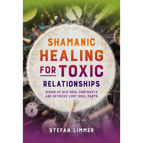 Shamanic Healing for Toxic Relationships: Dissolve Old Soul Contracts and Retrieve Lost Soul Parts