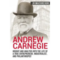 Andrew Carnegie - Insight and Analysis into the Life of a True Entrepreneur, Industrialist, and Philanthropist