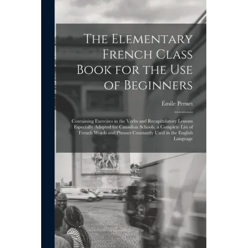 The Elementary French Class Book for the Use of Beginners [microform]: Containing Exercises in the Verbs and Recapitulatory Lessons Especially Adapted