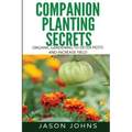 Companion Planting Secrets - Organic Gardening to Deter Pests and Increase Yield: Chemical Free Methods to Reduce Pests, Combat Diseases and Grow Bett