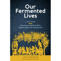 Our Fermented Lives: A History of How Fermented Foods Have Shaped Cultures & Communities