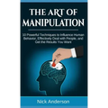 The Art of Manipulation: 10 Powerful Techniques to Influence Human Behavior, Effectively Deal with People, and Get the Results You Want