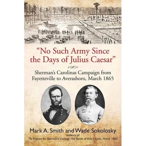 No Such Army Since the Days of Julius Caesar: Sherman's Carolinas Campaign from Fayetteville to Averasboro, March 1865
