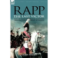 Rapp: the Last Victor-the Career of Jean Rapp, Aide-de-Camp to Desaix & Napoleon, Premier Consul, General of France
