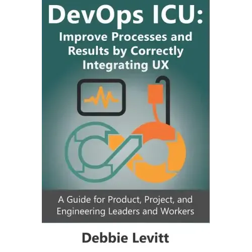 Devops ICU: Improve Processes and Results by Correctly Integrating Ux: A Guide for Product, Project, and Engineering Leaders and Workers
