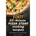 Forty 30-Minute Pizza Stone Cooking Recipes: For Crispier & Tastier Crusts