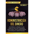 Administración del Dinero: Conviértete en un Maestro en Poco Tiempo de Cómo Crear Presupuestos, Ahorrar Dinero y Salir de Deudas Mientras Que Construy