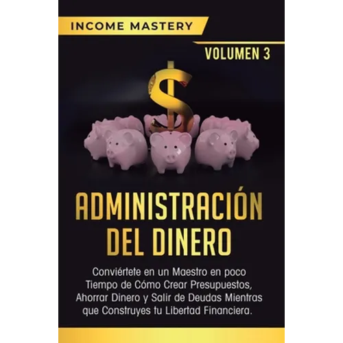 Administración del Dinero: Conviértete en un Maestro en Poco Tiempo de Cómo Crear Presupuestos, Ahorrar Dinero y Salir de Deudas Mientras Que Construy