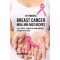 107 Powerful Breast Cancer Meal and Juice Recipes: Fight Breast Cancer by Using Natural Vitamin-Rich Foods