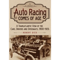 Auto Racing Comes of Age: A Transatlantic View of the Cars, Drivers and Speedways, 1900-1925