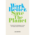 Work Better. Save The Planet: The Earth-First Workplace is Good for People, Great for Business