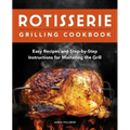 Rotisserie Grilling Cookbook: Easy Recipes and Step-By-Step Instructions for Mastering the Grill