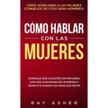 Cómo Hablar con las Mujeres: Consigue que Le Gustes Sin Esfuerzo, con una Conversación Divertida y ¡Nunca Te Quedes Sin Nada que Decir! Cómo Acerca