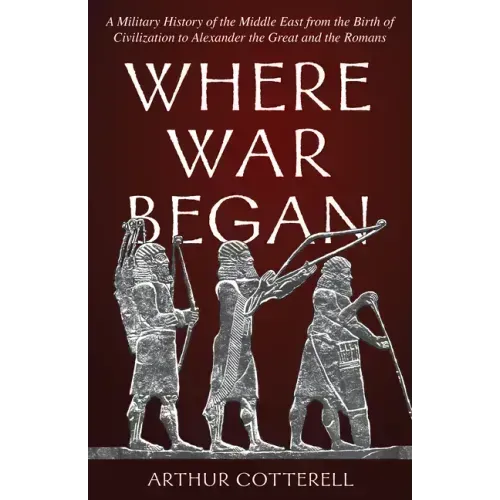 Where War Began: A Military History of the Middle East from the Birth of Civilization to Alexander the Great and the Romans