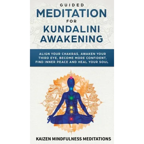 Guided Meditation for Kundalini Awakening: Align Your Chakras, Awaken Your Third Eye, Become More Confident, Find Inner Peace, Develop Mindfulness, an