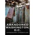Abandoned Washington, D.C.: Evanescent Chronicles