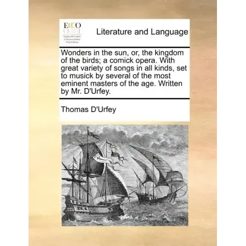 Wonders in the Sun, Or, the Kingdom of the Birds; A Comick Opera. with Great Variety of Songs in All Kinds, Set to Musick by Several of the Most Emine