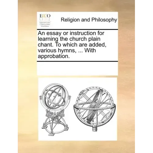 An Essay or Instruction for Learning the Church Plain Chant. to Which Are Added, Various Hymns, ... with Approbation.