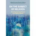 On the Subject of Religion: Charting the Fault Lines of a Field of Study