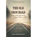 The Old Iron Road: An Epic of Rails, Roads, and the Urge to Go West