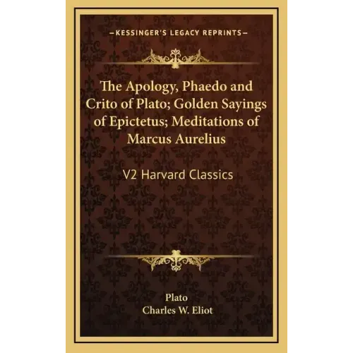 The Apology, Phaedo and Crito of Plato; Golden Sayings of Epictetus; Meditations of Marcus Aurelius: V2 Harvard Classics