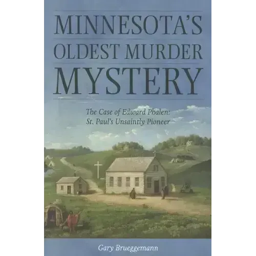 Minnesota's Oldest Murder Mystery: The Case of Edward Phalen: St. Paul's Unsaintly Pioneer
