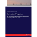 The Practice of Perspective: An easy method of representing natural objects according to the rules of art