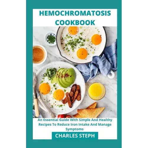 Hemochromatosis Cookbook: An Essential Guide With Simple And Healthy Recipes To Reduce Iron Intake And Manage Symptoms