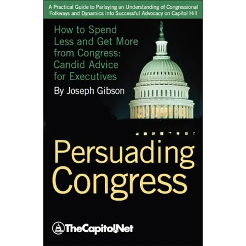 Persuading Congress: How to Spend Less and Get More from Congress, Candid Advice for Executives