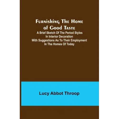 Furnishing the Home of Good Taste: A Brief Sketch of the Period Styles in Interior Decoration with Suggestions as to Their Employment in the Homes of