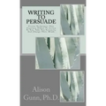 Writing to Persuade: Proven Techniques That Convince Others To Listen To You, Take You Seriously, And Change Their Minds.