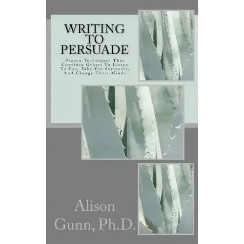 Writing to Persuade: Proven Techniques That Convince Others To Listen To You, Take You Seriously, And Change Their Minds.