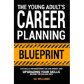 The Young Adult's Career Planning Blueprint: Life Skills for Mastering the Job Market and Upgrading Your Skills Beyond the College Path