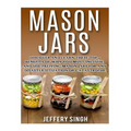 Mason Jars: Discover And Learn These Top 9 Benefits Of Why You Must Include And Use Prepping Mason Jars For Any Disaster Situation Or Catastrophe