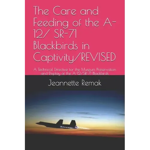 The Care and Feeding of the A-12/ SR-71 Blackbirds in Captivity/REVISED: A Technical Directive for the Museum Preservation and Display of the A-12/SR-
