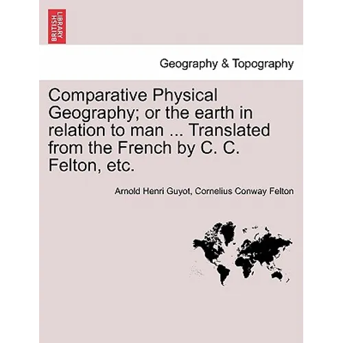 Comparative Physical Geography; Or the Earth in Relation to Man ... Translated from the French by C. C. Felton, Etc.