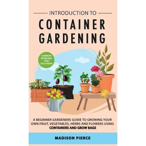 Introduction to Container Gardening: Beginners guide to growing your own fruit, vegetables and herbs using containers and grow bags