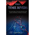 The Time Rivers: An Ancient Map of Time Revealing the Secret Legacy and Destiny of Human Civilization