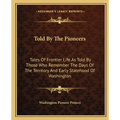 Told by the Pioneers: Tales of Frontier Life as Told by Those Who Remember the Days of the Territory and Early Statehood of Washington
