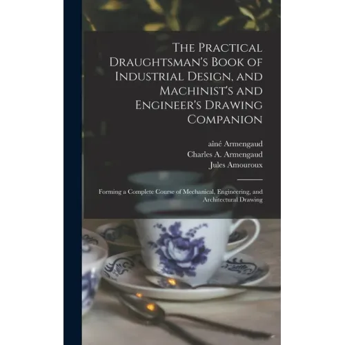 The Practical Draughtsman's Book of Industrial Design, and Machinist's and Engineer's Drawing Companion: Forming a Complete Course of Mechanical, Engi