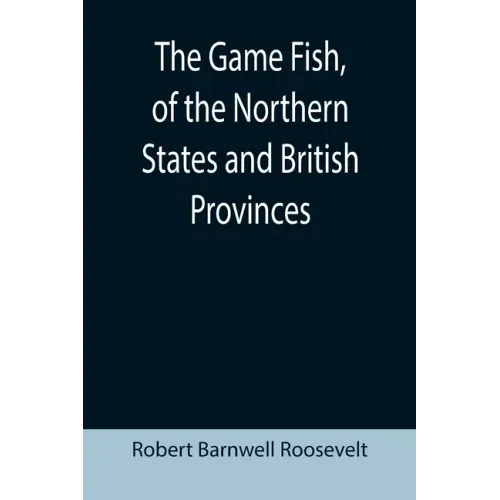 The Game Fish, of the Northern States and British Provinces; With an account of the salmon and sea-trout fishing of Canada and New Brunswick, together
