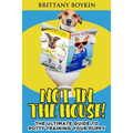 Not in the House!: The Ultimate Guide to Potty Training Your Puppy