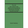 Travels In Central Asia: Being The Account Of A Journey From Teheran Across The Turkoman Desert On The Eastern Shore Of The Caspian To Khiva, B
