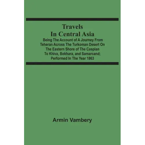 Travels In Central Asia: Being The Account Of A Journey From Teheran Across The Turkoman Desert On The Eastern Shore Of The Caspian To Khiva, B