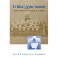 To Bind Up the Wounds: Catholic Sister Nurses in the U.S. Civil War