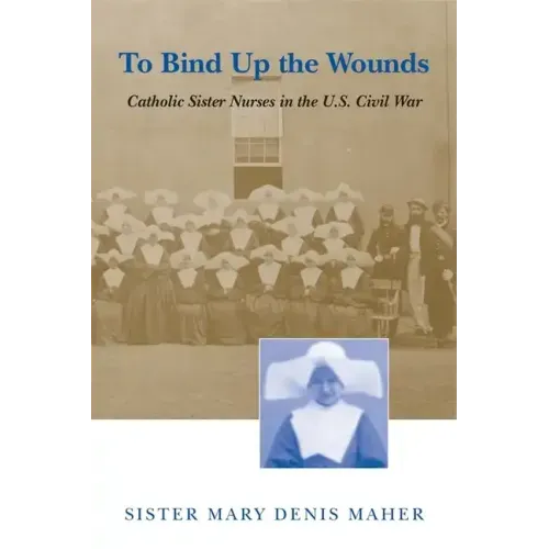 To Bind Up the Wounds: Catholic Sister Nurses in the U.S. Civil War