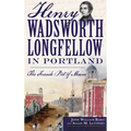 Henry Wadsworth Longfellow in Portland: The Fireside Poet of Maine