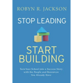 Stop Leading, Start Building!: Turn Your School Into a Success Story with the People and Resources You Already Have